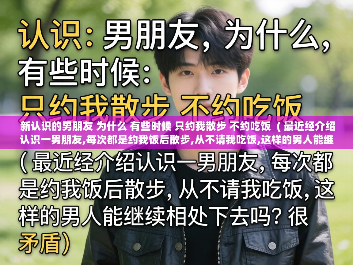  新认识的男朋友 为什么 有些时候 只约我散步 不约吃饭  ( 最近经介绍认识一男朋友,每次都是约我饭后散步,从不请我吃饭,这样的男人能继续相处下去吗?很矛盾 )