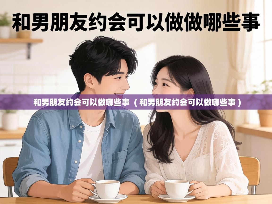  和男朋友约会可以做哪些事  ( 和男朋友约会可以做哪些事 )