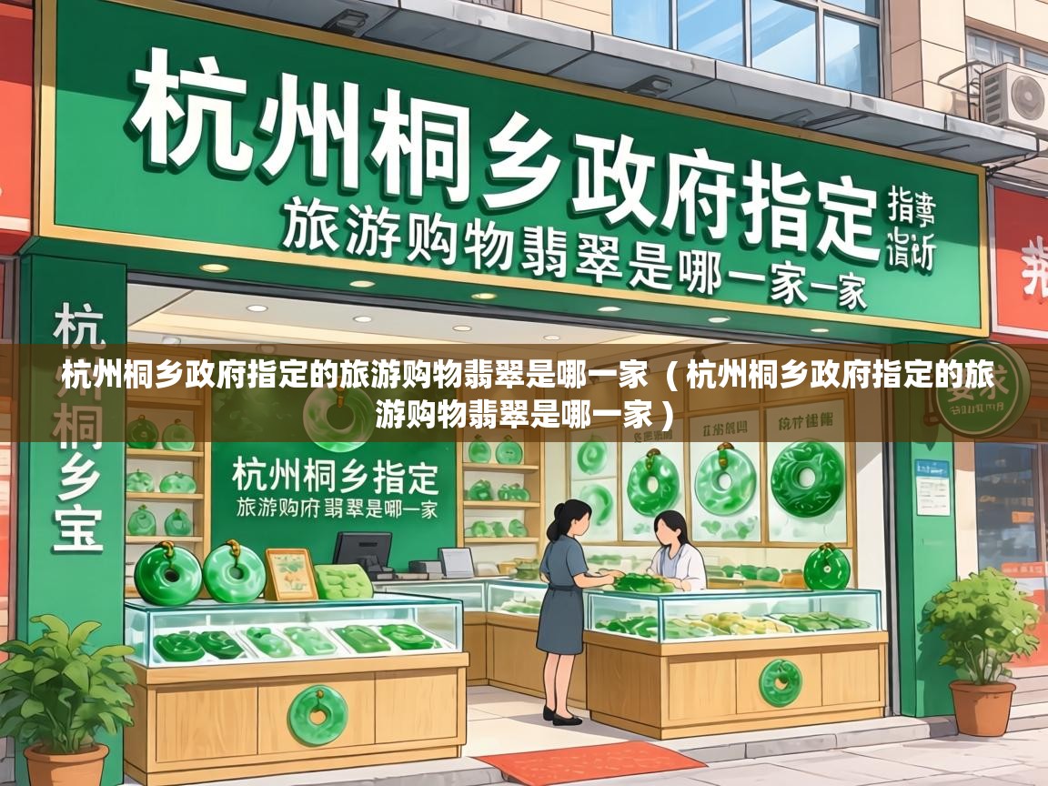  杭州桐乡政府指定的旅游购物翡翠是哪一家  ( 杭州桐乡政府指定的旅游购物翡翠是哪一家 )