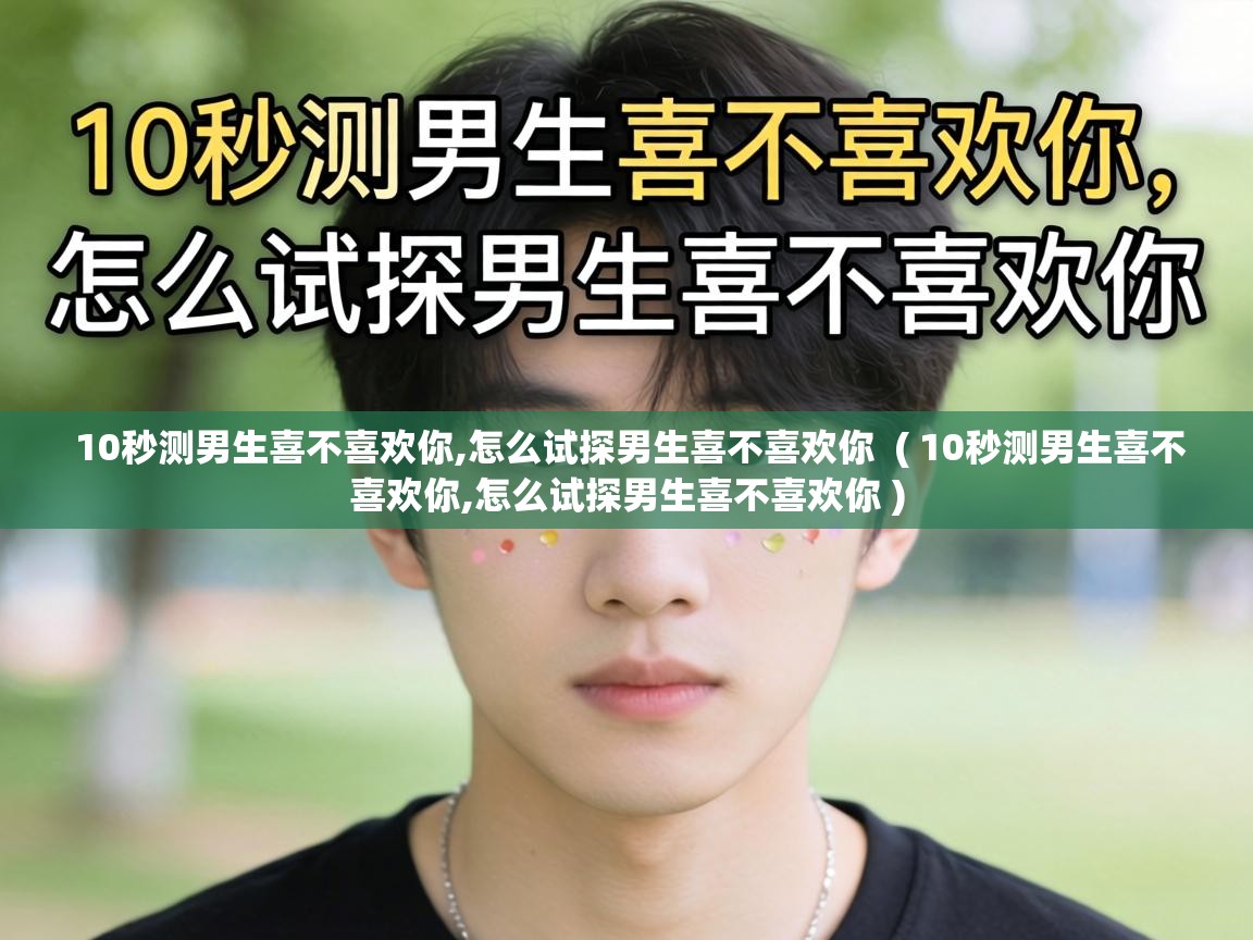 10秒测男生喜不喜欢你,怎么试探男生喜不喜欢你 ( 10秒测男生喜不喜欢你,怎么试探男生喜不喜欢你 ) 10秒测男生喜不喜欢你,怎么试探男生喜不喜欢你 ( 10秒测男生喜不喜欢你,怎么试探男生喜不喜欢你 )