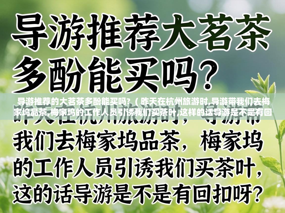  导游推荐的大茗茶多酚能买吗?  ( 昨天在杭州旅游时,导游带我们去梅家坞品茶,梅家坞的工作人员引诱我们买茶叶,这样的话导游是不是有回扣呀? )
