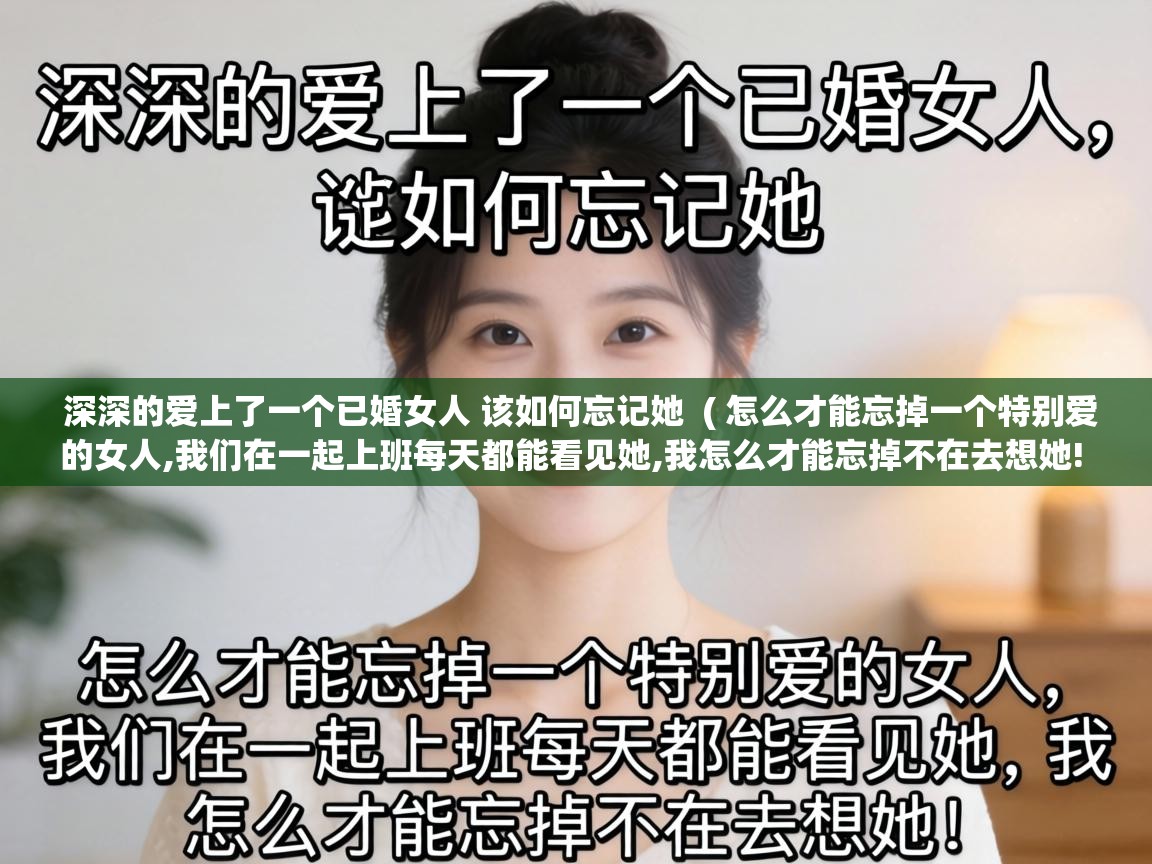  深深的爱上了一个已婚女人 该如何忘记她  ( 怎么才能忘掉一个特别爱的女人,我们在一起上班每天都能看见她,我怎么才能忘掉不在去想她! )