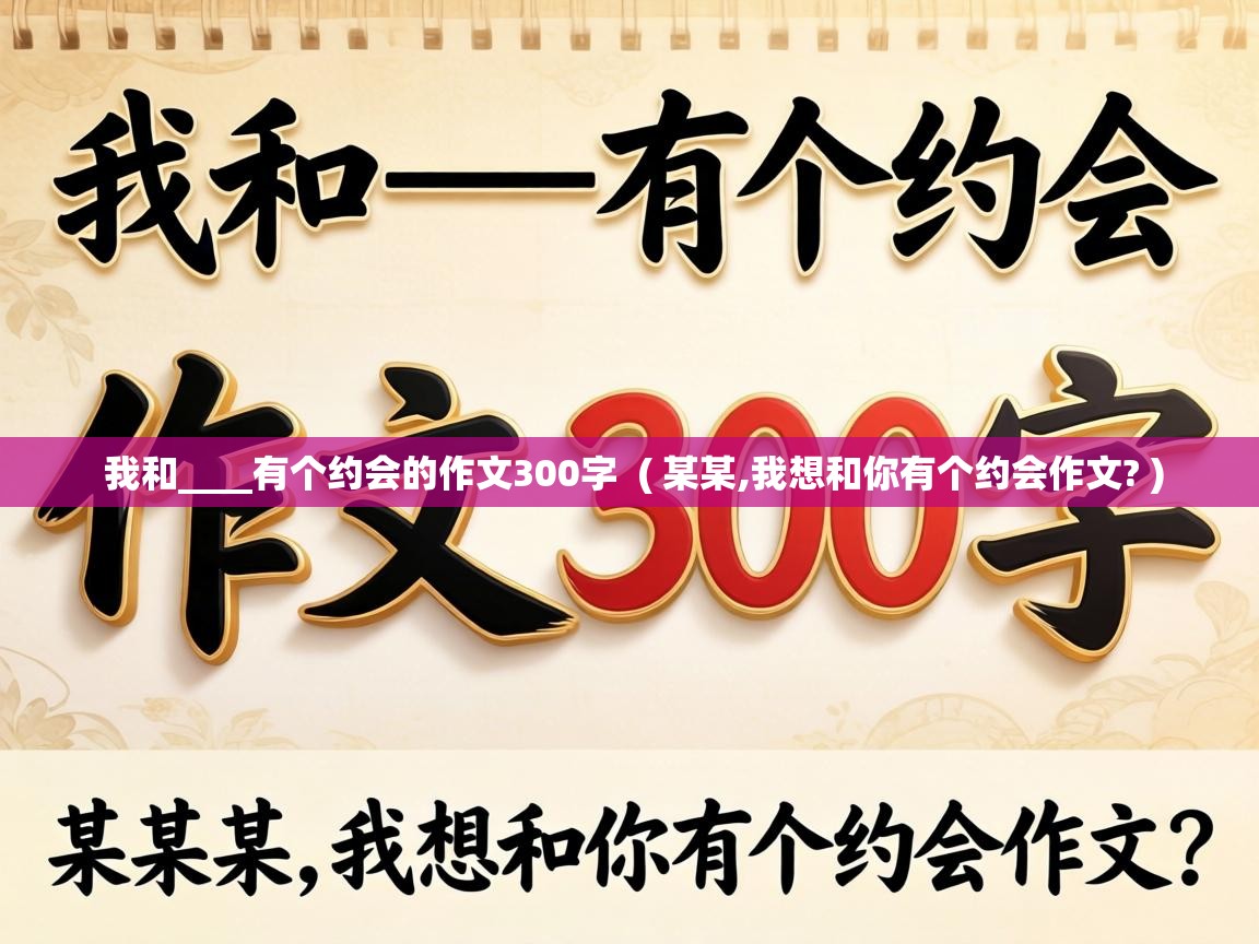  我和____有个约会的作文300字  ( 某某,我想和你有个约会作文? )
