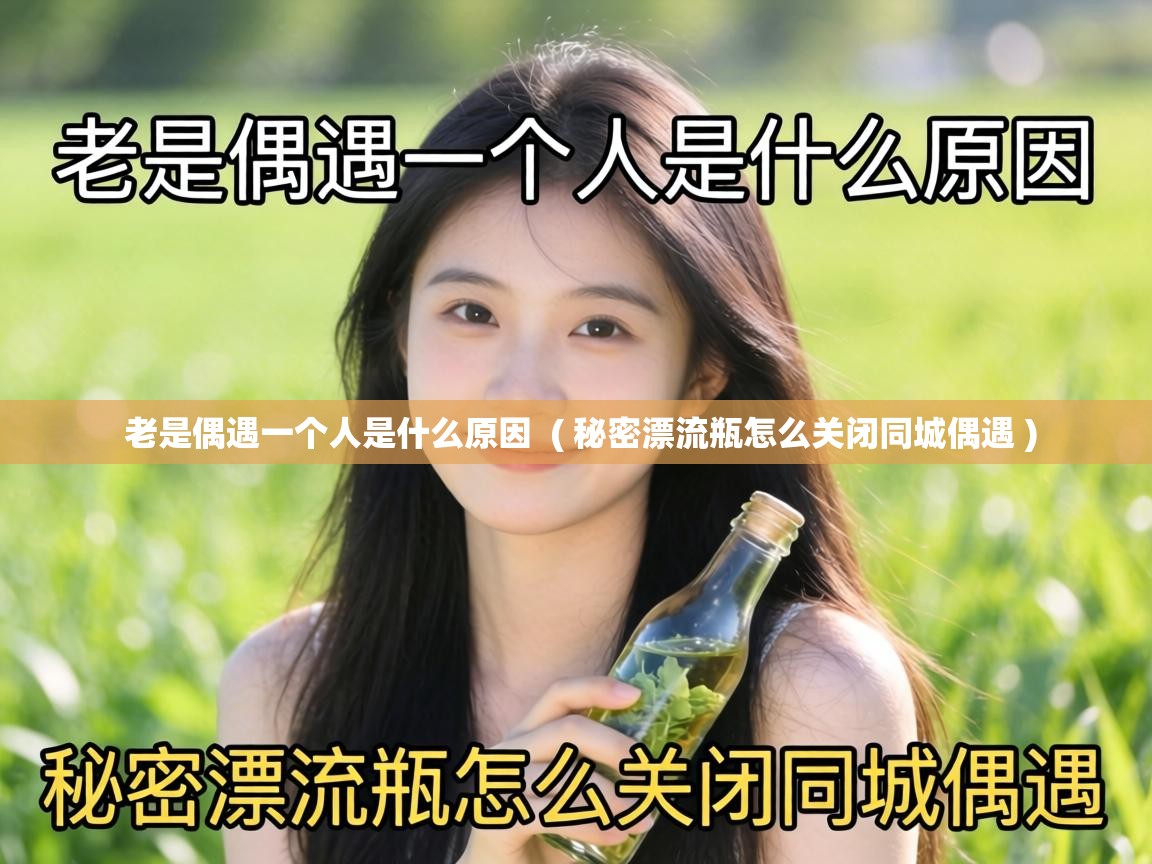  老是偶遇一个人是什么原因  ( 秘密漂流瓶怎么关闭同城偶遇 )