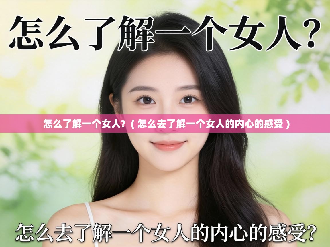  怎么了解一个女人?  ( 怎么去了解一个女人的内心的感受 )