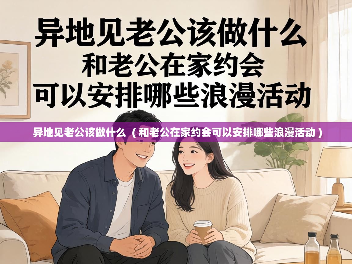  异地见老公该做什么  ( 和老公在家约会可以安排哪些浪漫活动 )