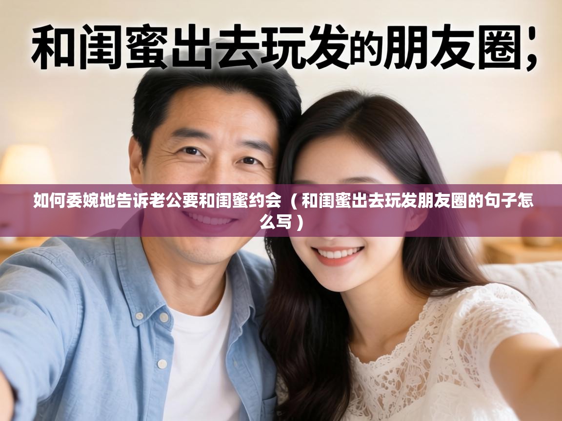  如何委婉地告诉老公要和闺蜜约会  ( 和闺蜜出去玩发朋友圈的句子怎么写 )