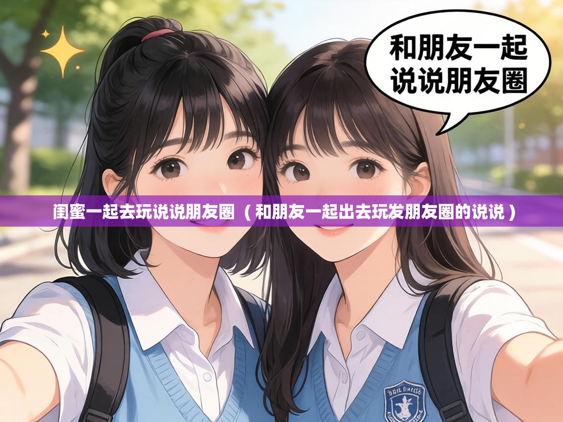 闺蜜一起去玩说说朋友圈  ( 和朋友一起出去玩发朋友圈的说说 )