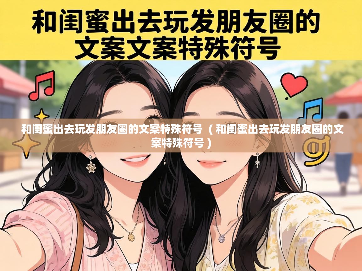  和闺蜜出去玩发朋友圈的文案特殊符号  ( 和闺蜜出去玩发朋友圈的文案特殊符号 )