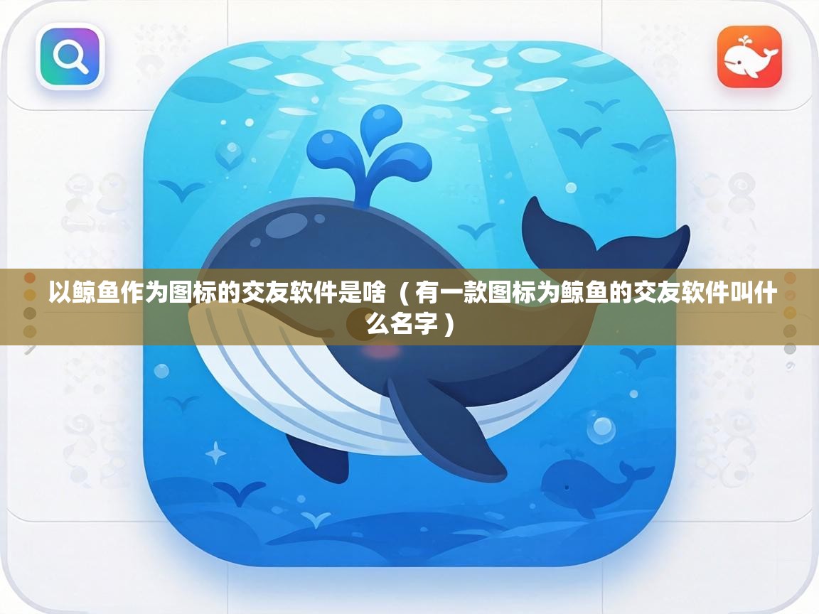  以鲸鱼作为图标的交友软件是啥  ( 有一款图标为鲸鱼的交友软件叫什么名字 )