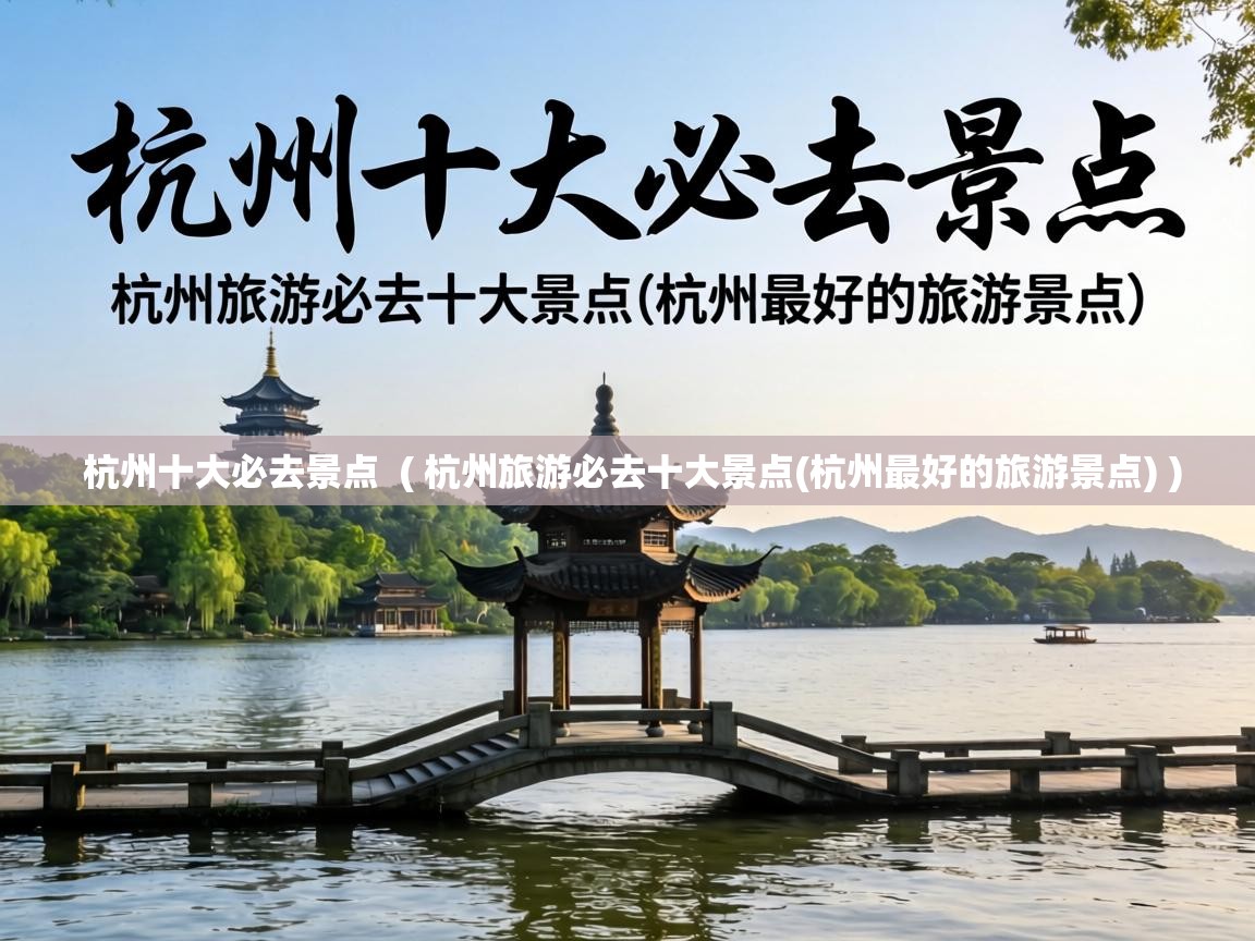 杭州十大必去景点  ( 杭州旅游必去十大景点(杭州最好的旅游景点) )