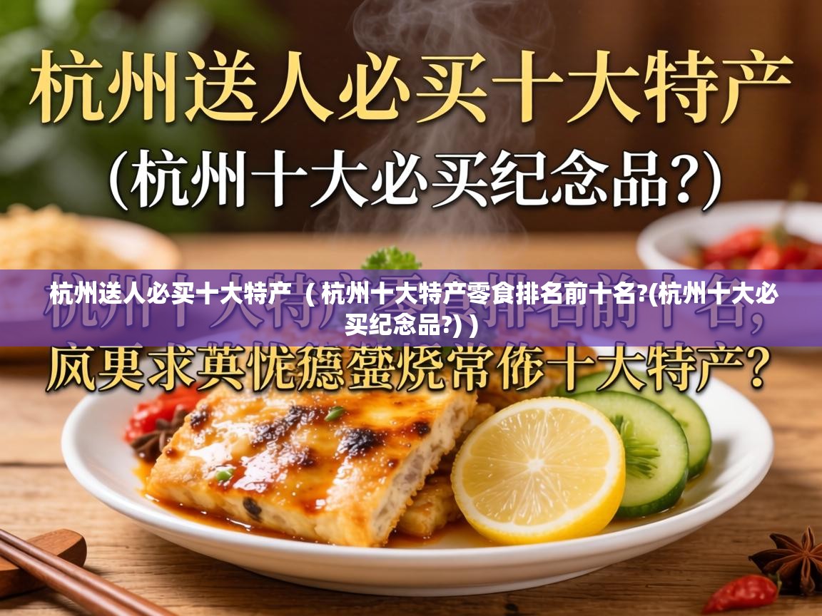  杭州送人必买十大特产  ( 杭州十大特产零食排名前十名?(杭州十大必买纪念品?) )