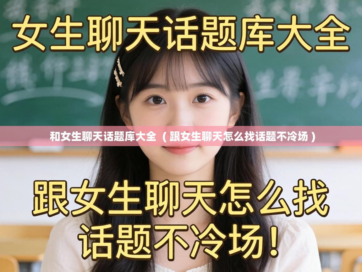  和女生聊天话题库大全  ( 跟女生聊天怎么找话题不冷场 )