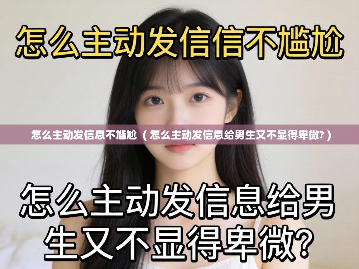  怎么主动发信息不尴尬  ( 怎么主动发信息给男生又不显得卑微? )