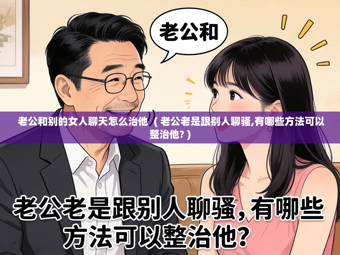  老公和别的女人聊天怎么治他  ( 老公老是跟别人聊骚,有哪些方法可以整治他? )