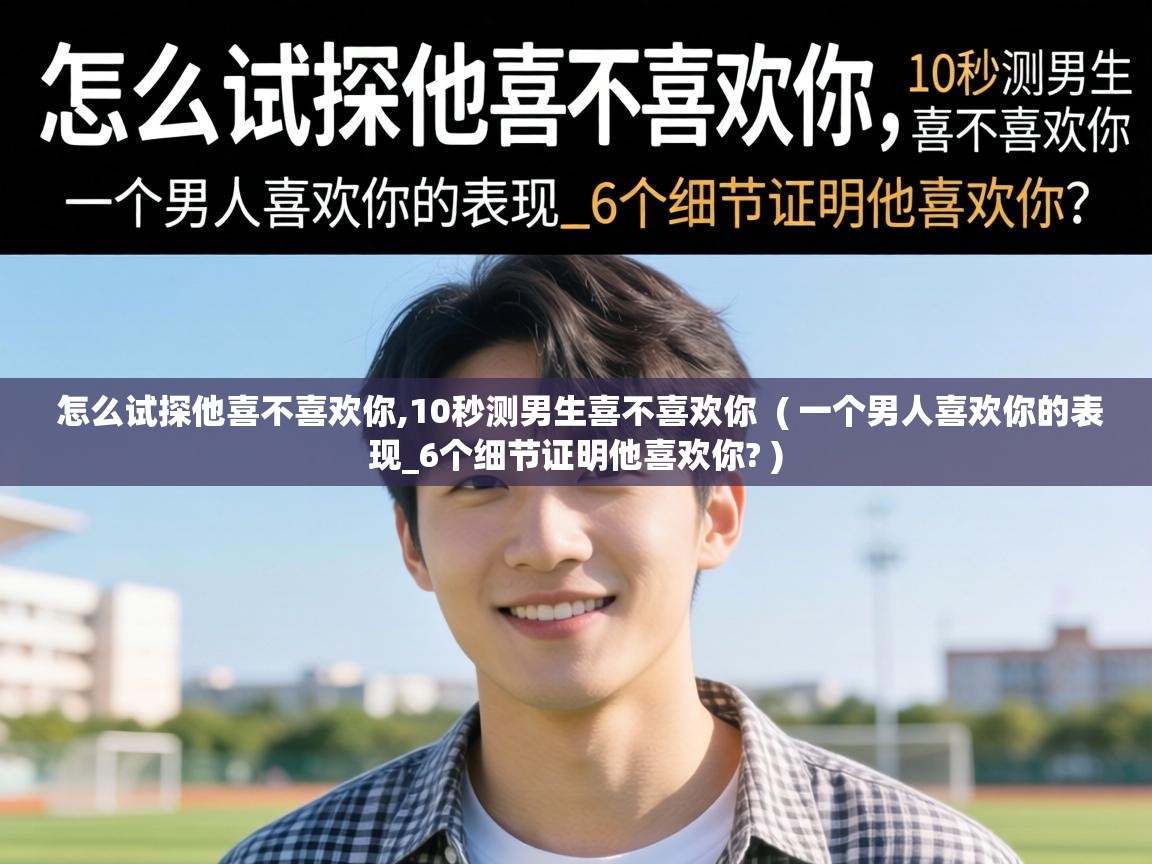  怎么试探他喜不喜欢你,10秒测男生喜不喜欢你  ( 一个男人喜欢你的表现_6个细节证明他喜欢你? )