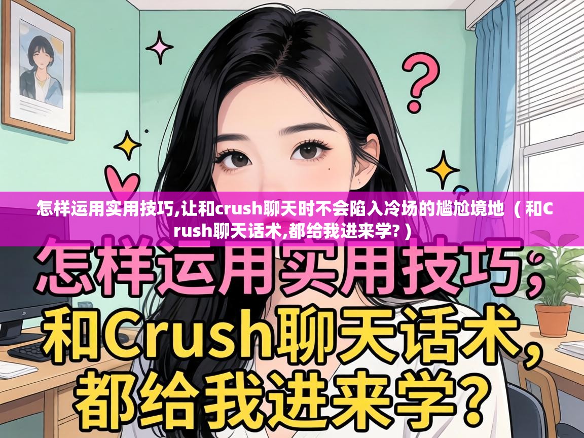  怎样运用实用技巧,让和crush聊天时不会陷入冷场的尴尬境地  ( 和Crush聊天话术,都给我进来学? )