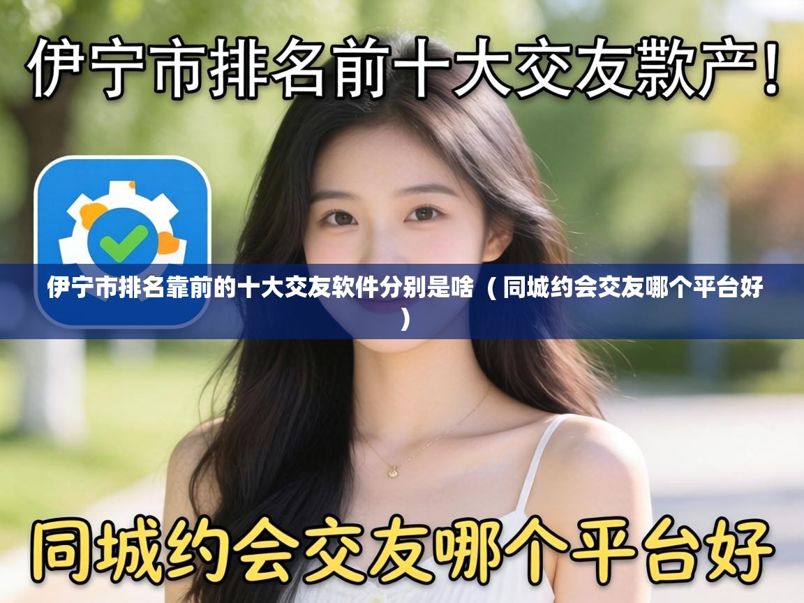  伊宁市排名靠前的十大交友软件分别是啥  ( 同城约会交友哪个平台好 )