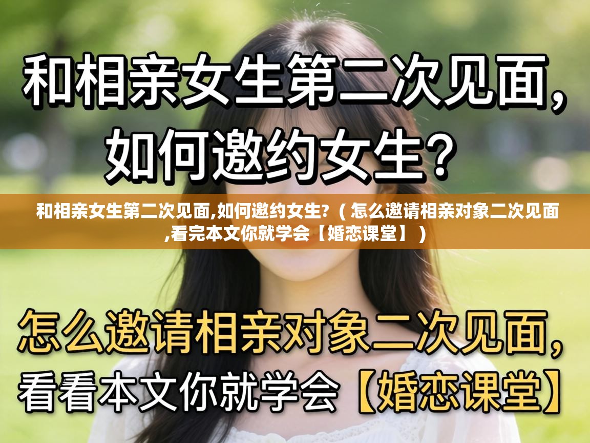  和相亲女生第二次见面,如何邀约女生?  ( 怎么邀请相亲对象二次见面,看完本文你就学会【婚恋课堂】 )
