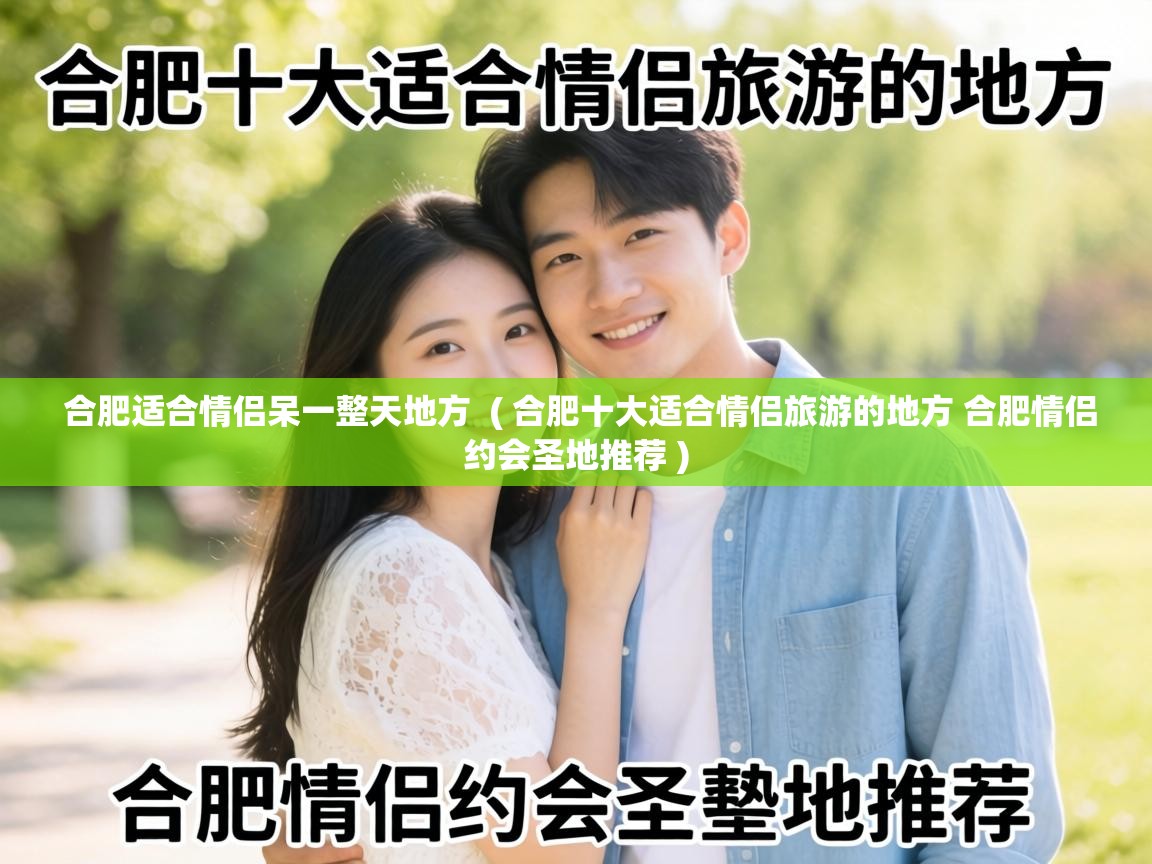  合肥适合情侣呆一整天地方  ( 合肥十大适合情侣旅游的地方 合肥情侣约会圣地推荐 )