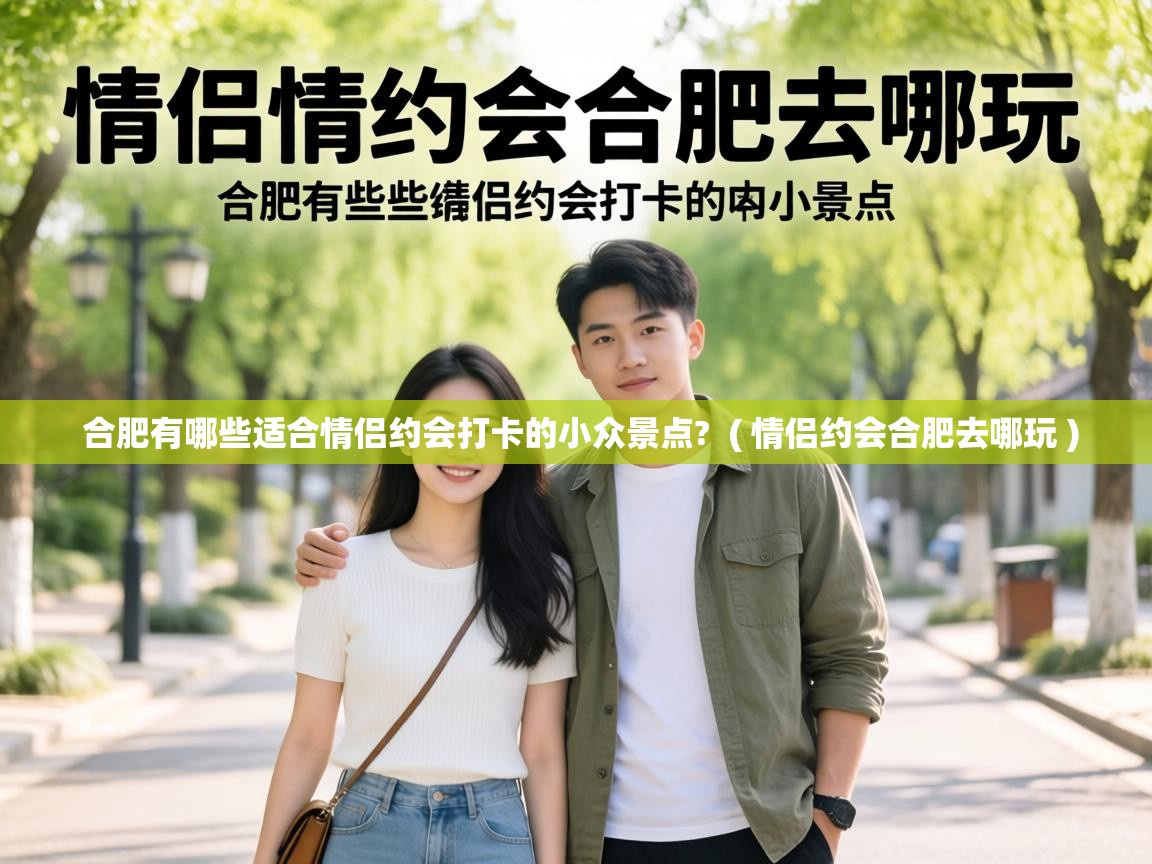  合肥有哪些适合情侣约会打卡的小众景点?  ( 情侣约会合肥去哪玩 )