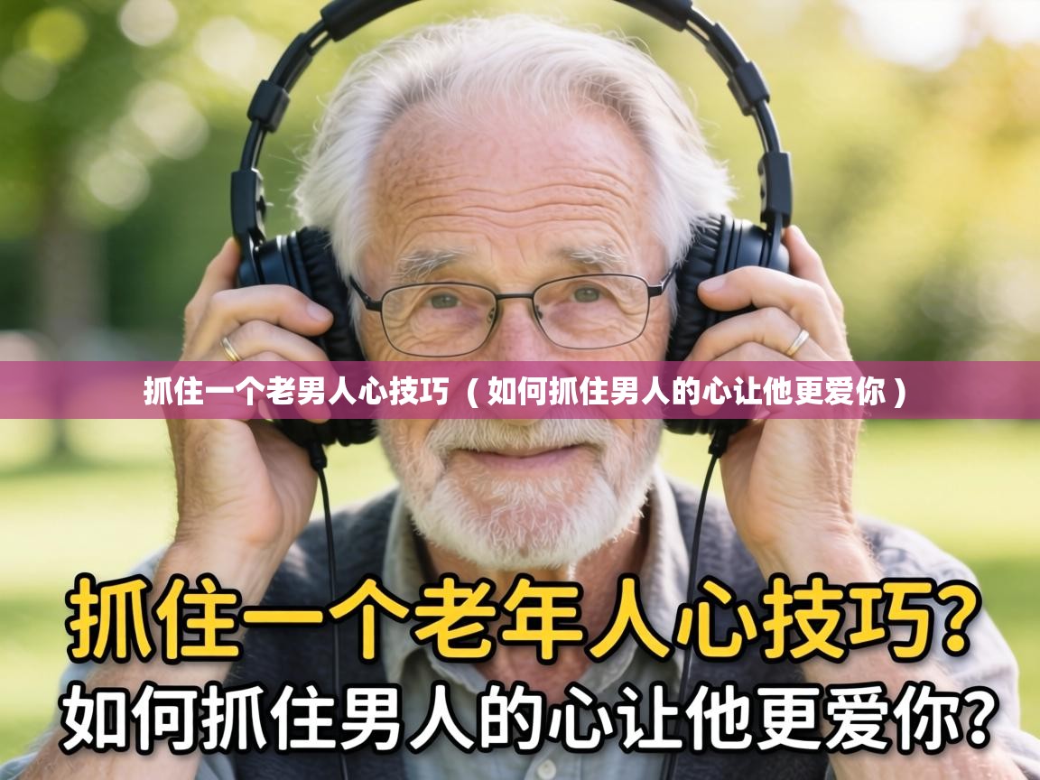  抓住一个老男人心技巧  ( 如何抓住男人的心让他更爱你 )