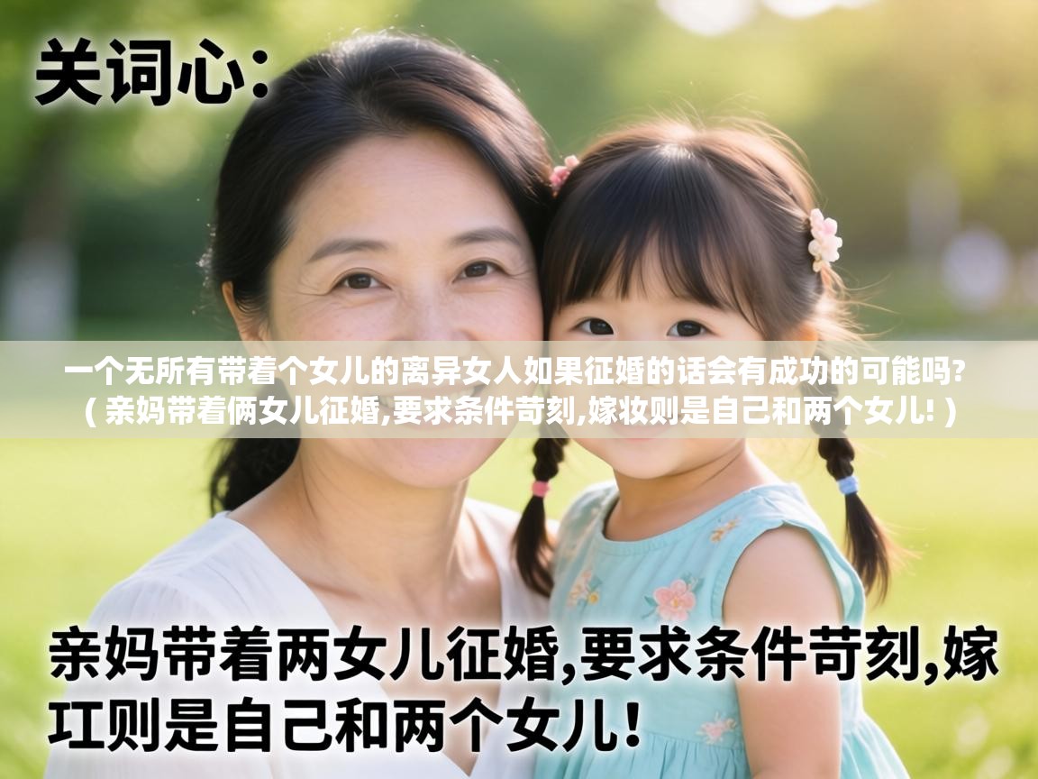  一个无所有带着个女儿的离异女人如果征婚的话会有成功的可能吗?  ( 亲妈带着俩女儿征婚,要求条件苛刻,嫁妆则是自己和两个女儿! )