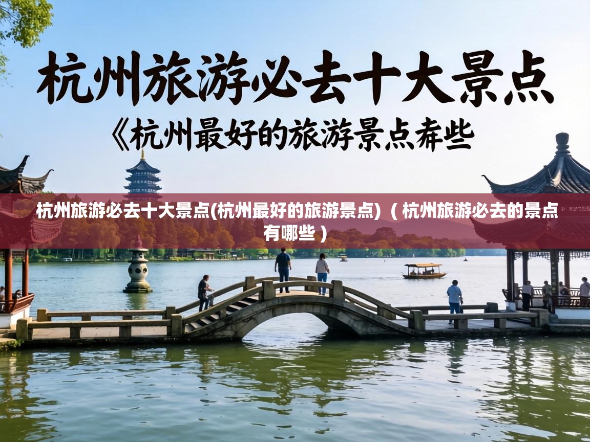  杭州旅游必去十大景点(杭州最好的旅游景点)  ( 杭州旅游必去的景点有哪些 )