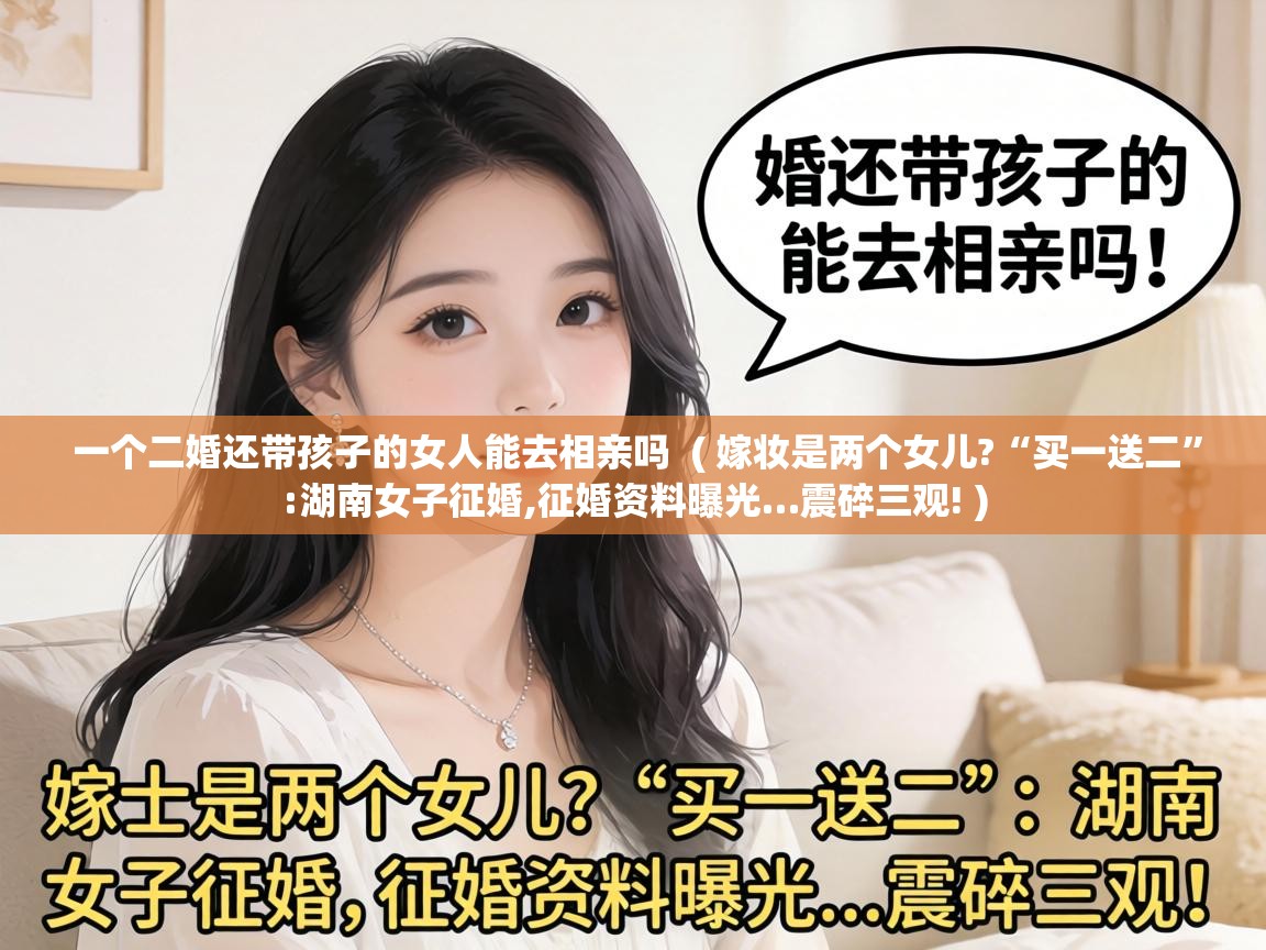  一个二婚还带孩子的女人能去相亲吗  ( 嫁妆是两个女儿?“买一送二”:湖南女子征婚,征婚资料曝光…震碎三观! )