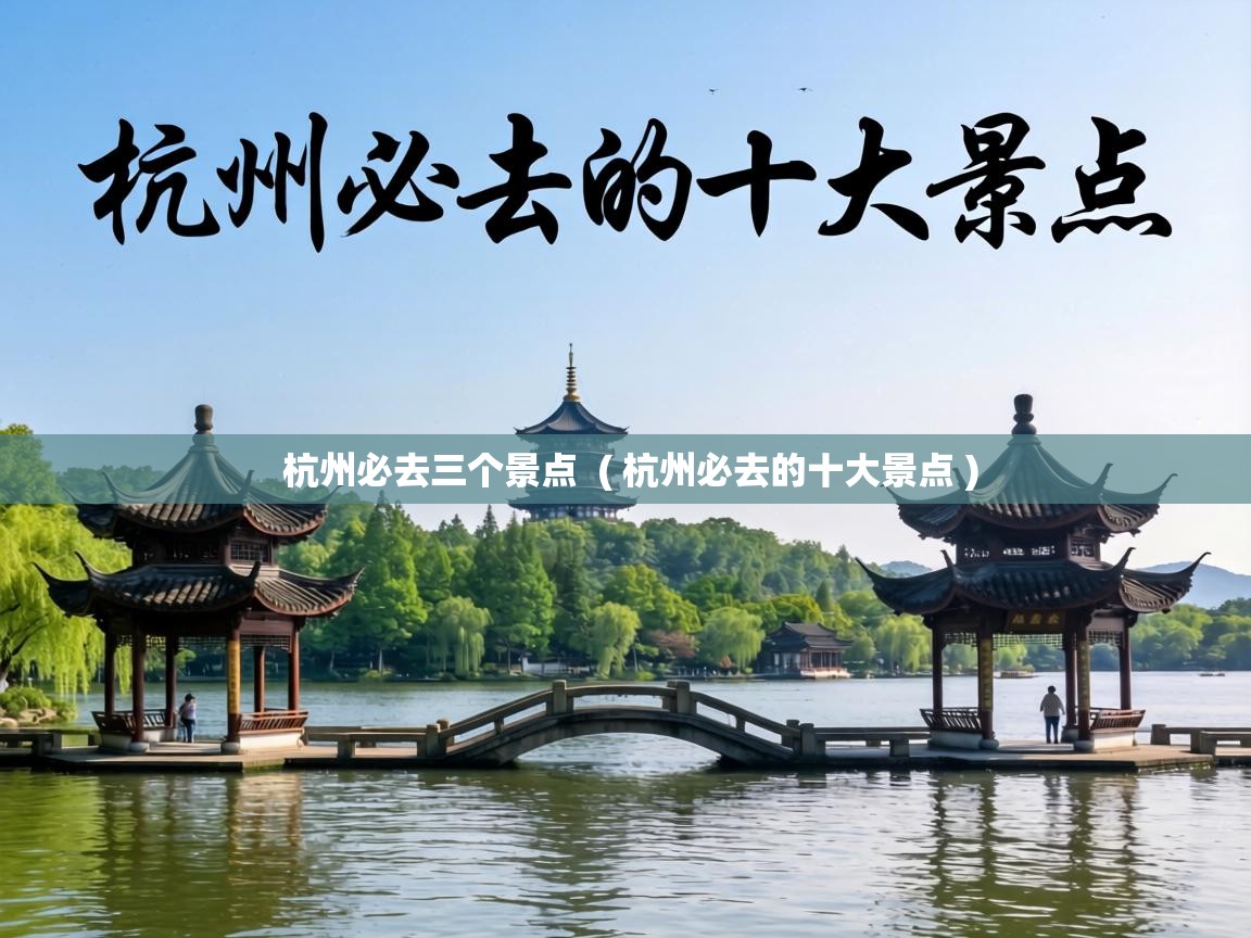 杭州必去三个景点 ( 杭州必去的十大景点 ) 杭州必去三个景点 ( 杭州必去的十大景点 )