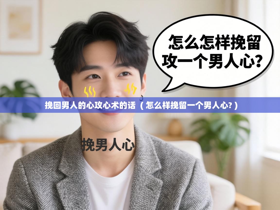  挽回男人的心攻心术的话  ( 怎么样挽留一个男人心? )