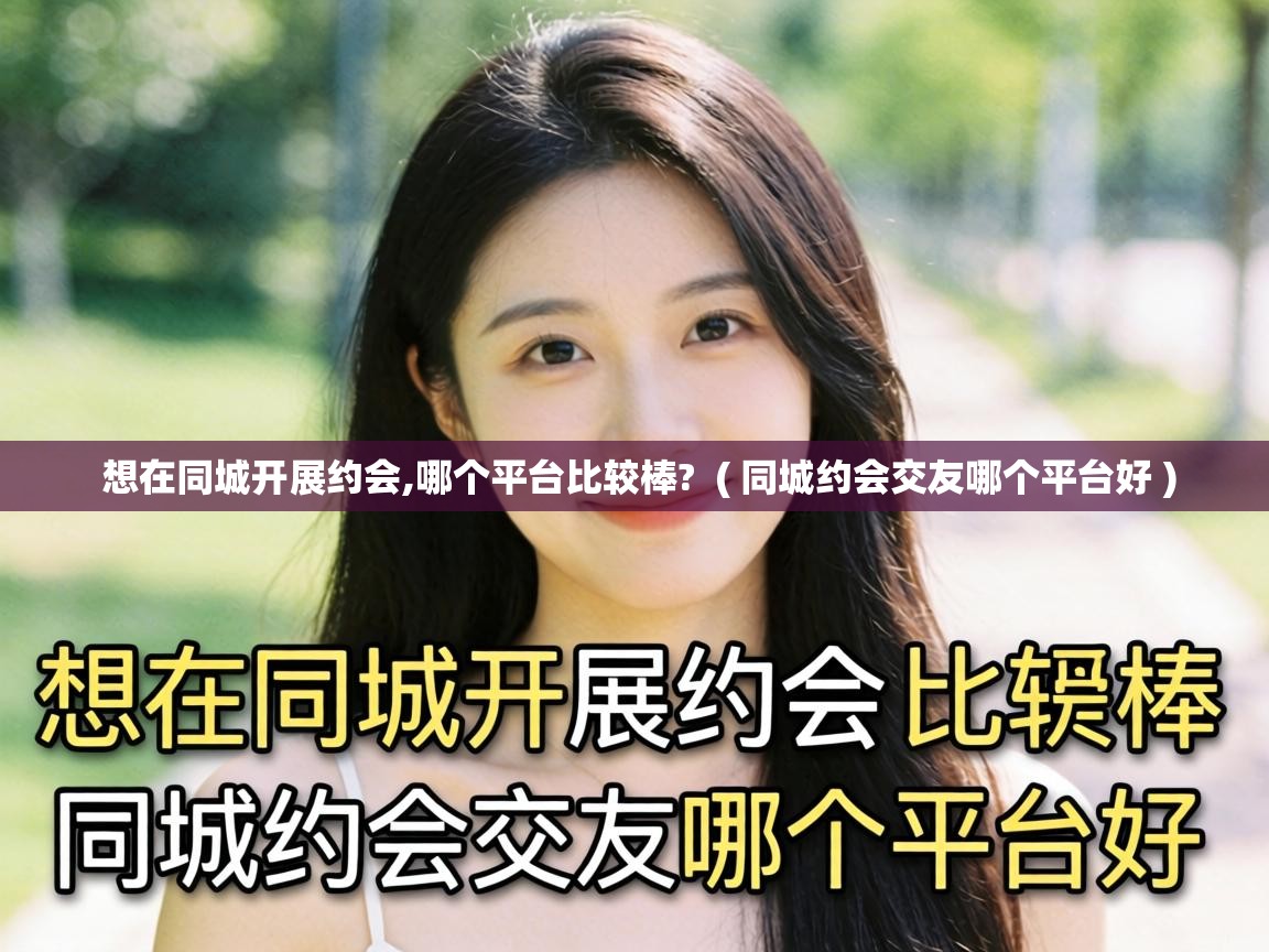  想在同城开展约会,哪个平台比较棒?  ( 同城约会交友哪个平台好 )