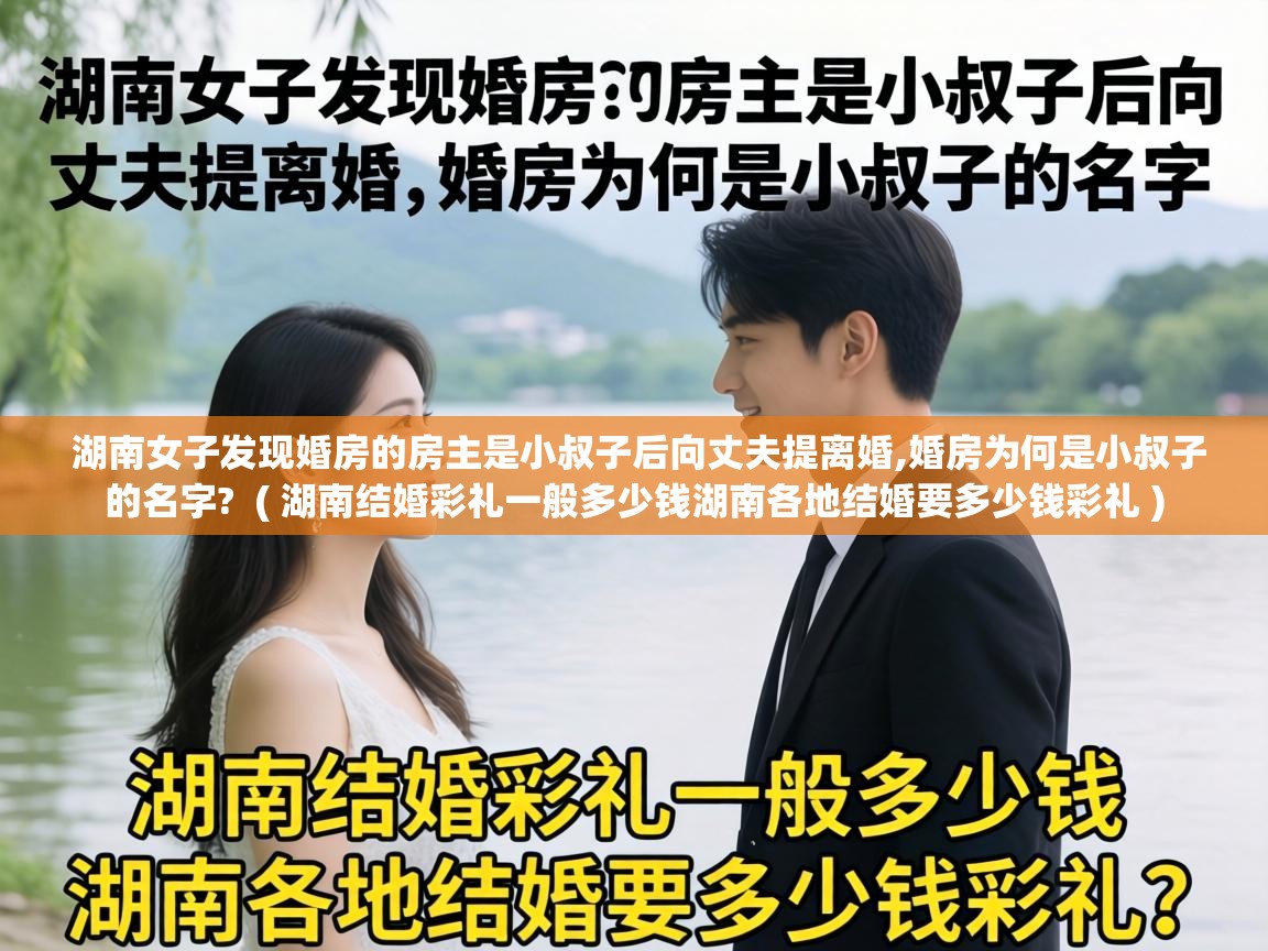 湖南女子发现婚房的房主是小叔子后向丈夫提离婚,婚房为何是小叔子的名字?  ( 湖南结婚彩礼一般多少钱湖南各地结婚要多少钱彩礼 )
