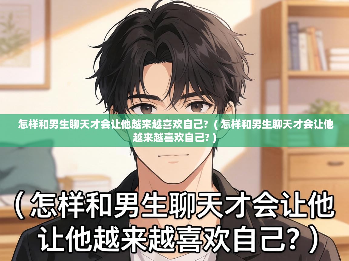  怎样和男生聊天才会让他越来越喜欢自己?  ( 怎样和男生聊天才会让他越来越喜欢自己? )