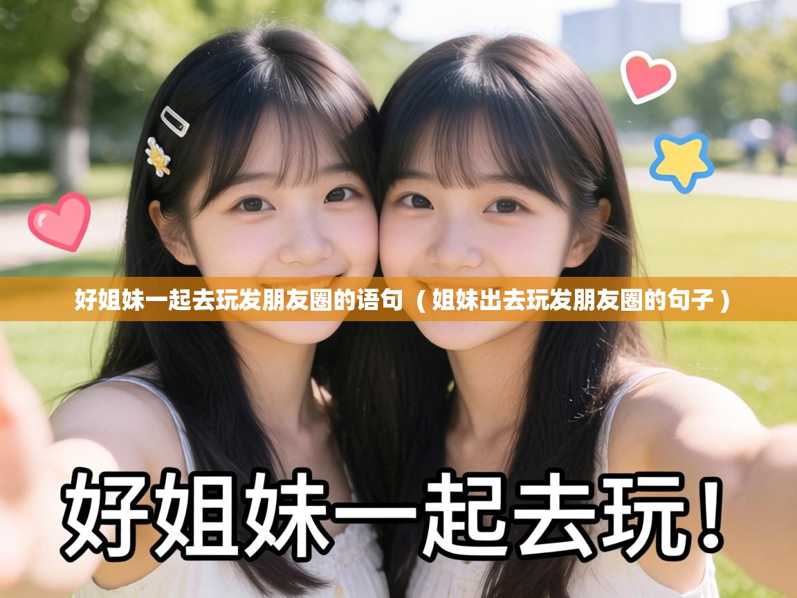 好姐妹一起去玩发朋友圈的语句  ( 姐妹出去玩发朋友圈的句子 )