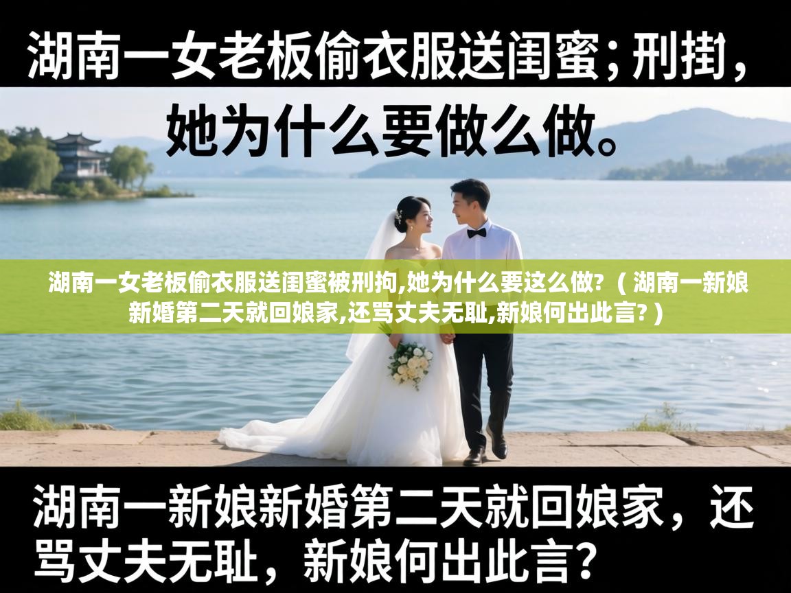  湖南一女老板偷衣服送闺蜜被刑拘,她为什么要这么做?  ( 湖南一新娘新婚第二天就回娘家,还骂丈夫无耻,新娘何出此言? )