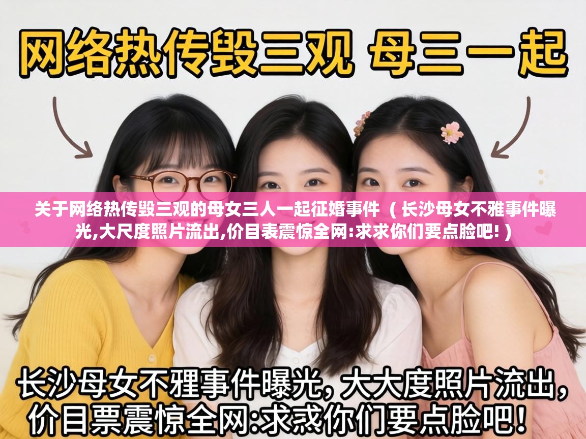  关于网络热传毁三观的母女三人一起征婚事件  ( 长沙母女不雅事件曝光,大尺度照片流出,价目表震惊全网:求求你们要点脸吧! )