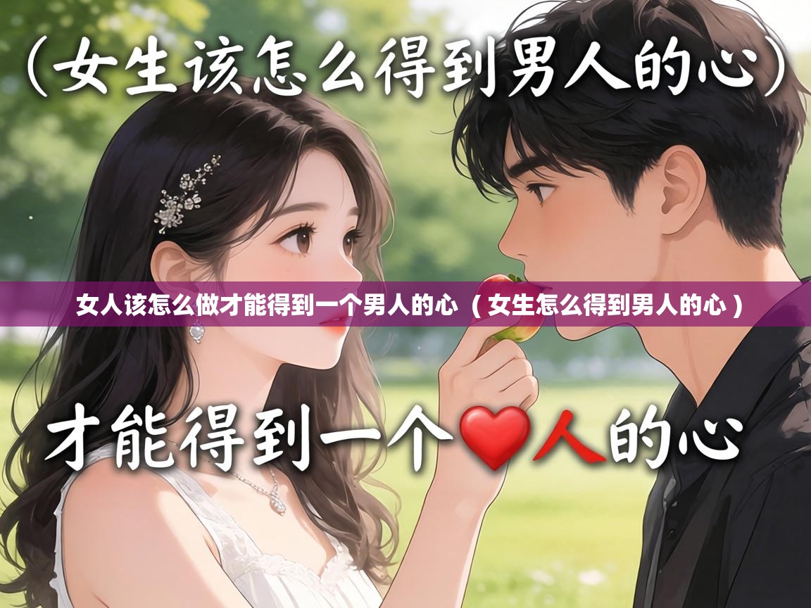  女人该怎么做才能得到一个男人的心  ( 女生怎么得到男人的心 )