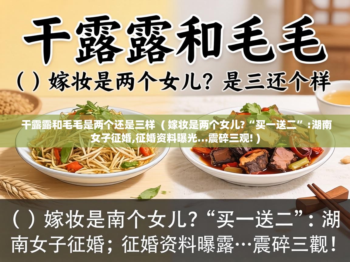  干露露和毛毛是两个还是三样  ( 嫁妆是两个女儿?“买一送二”:湖南女子征婚,征婚资料曝光…震碎三观! )