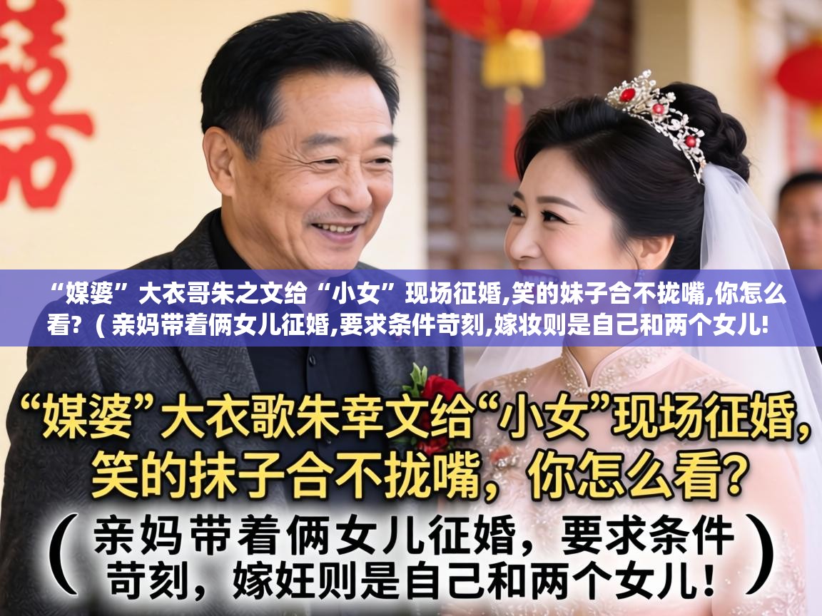  “媒婆”大衣哥朱之文给“小女”现场征婚,笑的妹子合不拢嘴,你怎么看?  ( 亲妈带着俩女儿征婚,要求条件苛刻,嫁妆则是自己和两个女儿! )