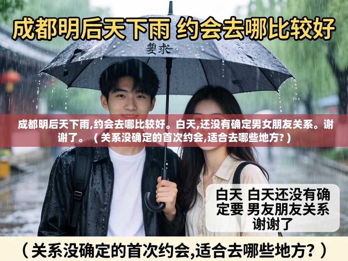  成都明后天下雨,约会去哪比较好。白天,还没有确定男女朋友关系。谢谢了。  ( 关系没确定的首次约会,适合去哪些地方? )