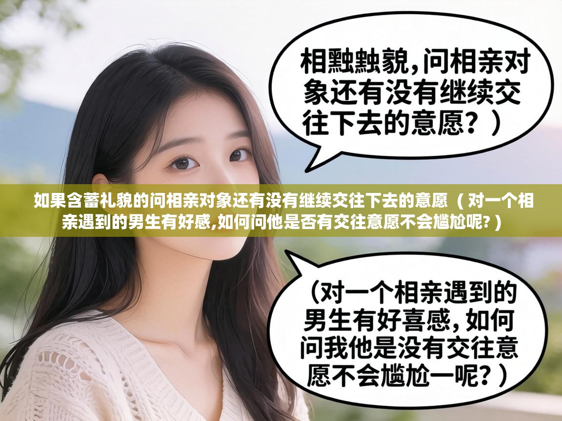  如果含蓄礼貌的问相亲对象还有没有继续交往下去的意愿  ( 对一个相亲遇到的男生有好感,如何问他是否有交往意愿不会尴尬呢? )
