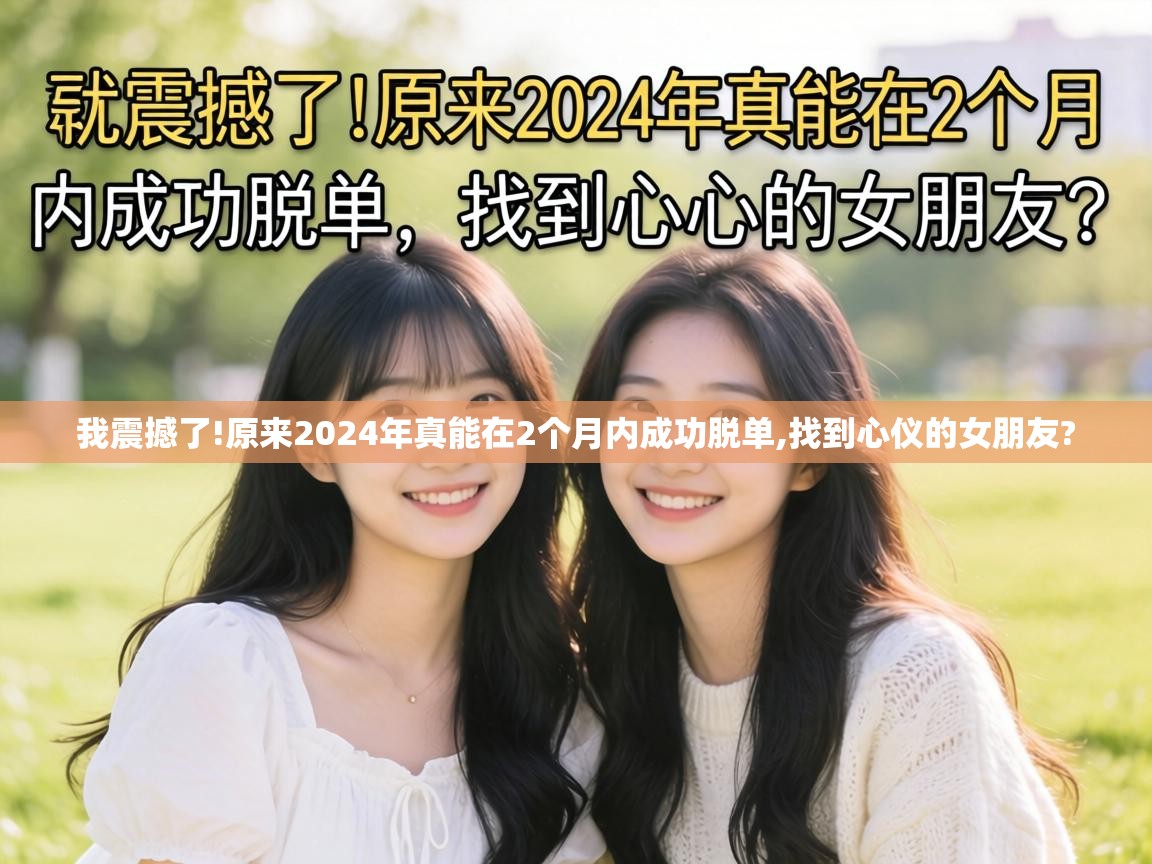  我震撼了!原来2024年真能在2个月内成功脱单,找到心仪的女朋友? 