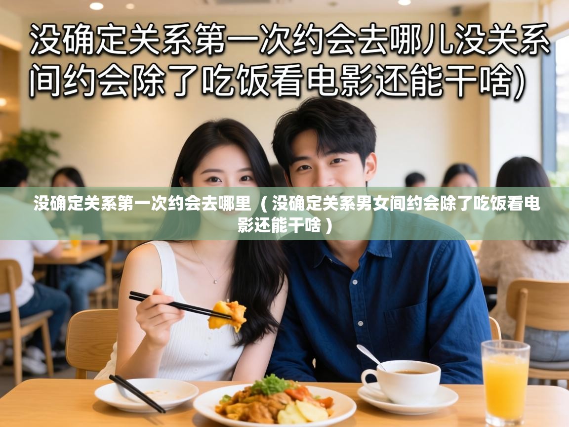  没确定关系第一次约会去哪里  ( 没确定关系男女间约会除了吃饭看电影还能干啥 )