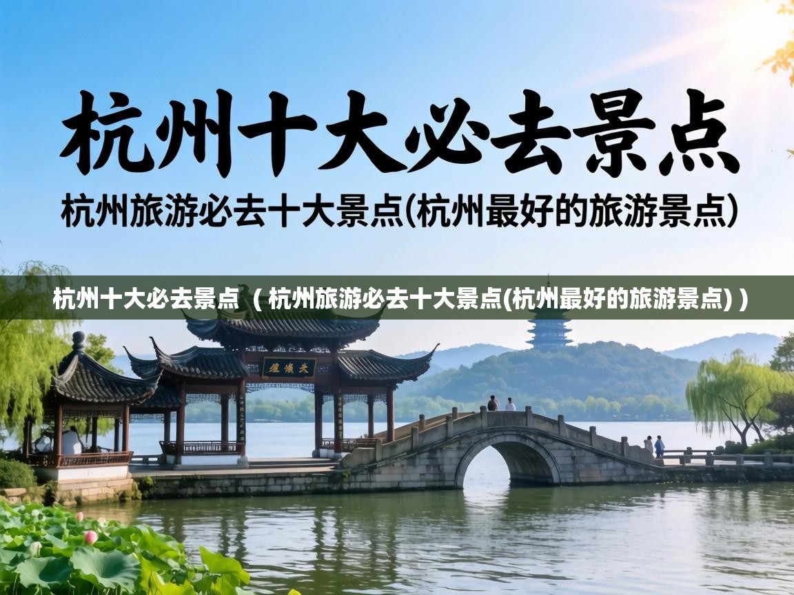  杭州十大必去景点  ( 杭州旅游必去十大景点(杭州最好的旅游景点) )