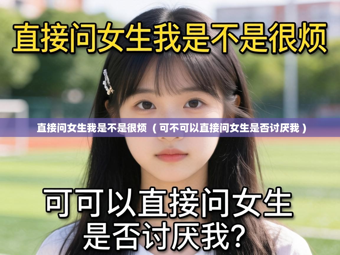  直接问女生我是不是很烦  ( 可不可以直接问女生是否讨厌我 )