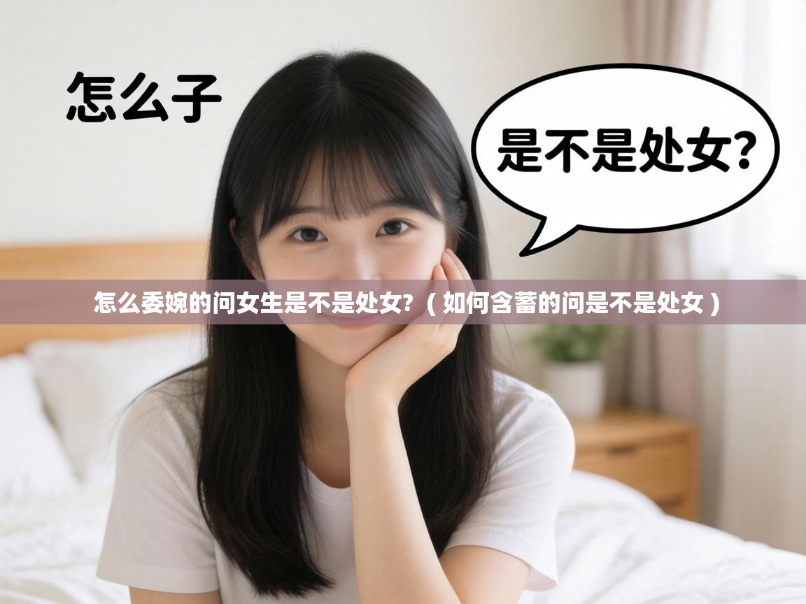 怎么委婉的问女生是不是处女? ( 如何含蓄的问是不是处女 ) 怎么委婉的问女生是不是处女? ( 如何含蓄的问是不是处女 )