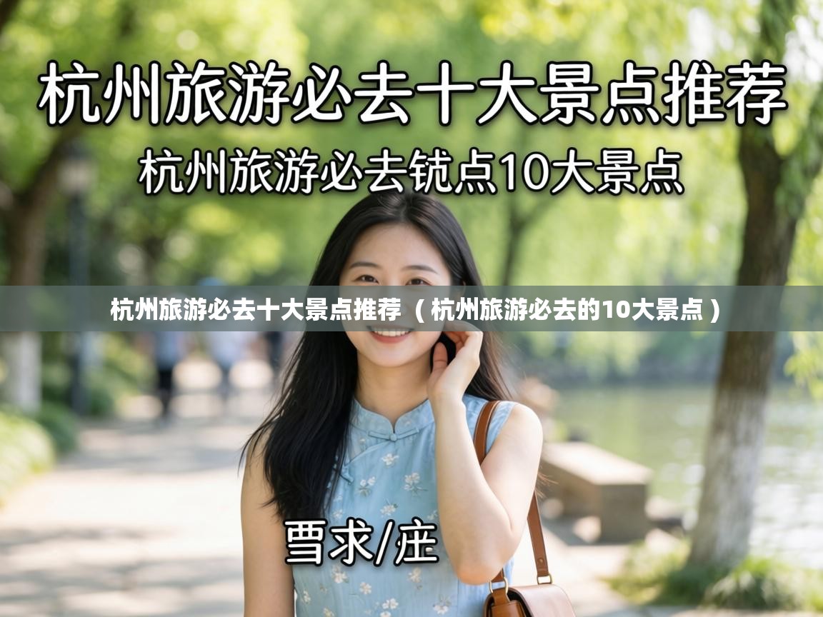  杭州旅游必去十大景点推荐  ( 杭州旅游必去的10大景点 )