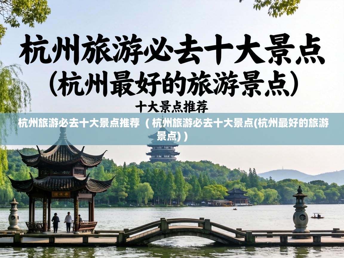  杭州旅游必去十大景点推荐  ( 杭州旅游必去十大景点(杭州最好的旅游景点) )