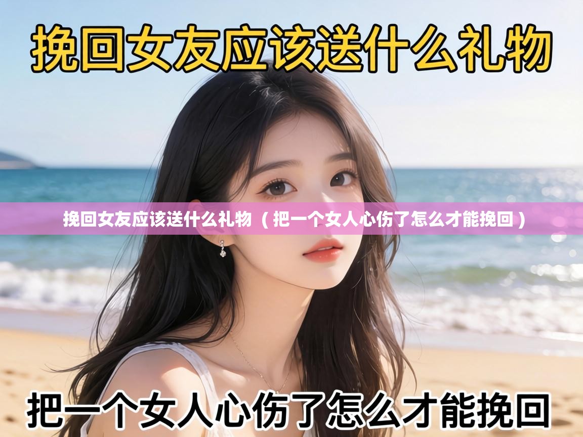  挽回女友应该送什么礼物  ( 把一个女人心伤了怎么才能挽回 )